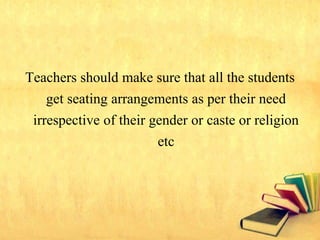 Teachers should make sure that all the students
get seating arrangements as per their need
irrespective of their gender or caste or religion
etc
 