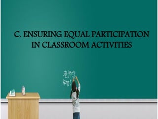 C. ENSURING EQUAL PARTICIPATION
IN CLASSROOM ACTIVITIES
 