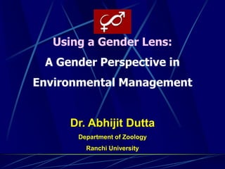 Using a Gender Lens:
A Gender Perspective in
Environmental Management
Dr. Abhijit Dutta
Department of Zoology
Ranchi University
 