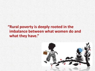 “Rural poverty is deeply rooted in the
imbalance between what women do and
what they have.”
 