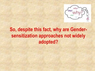 So, despite this fact, why are Gender-
sensitization approaches not widely
adopted?
 