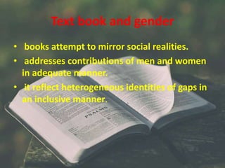 Text book and gender
• books attempt to mirror social realities.
• addresses contributions of men and women
in adequate manner.
• it reflect heterogeneous identities of gaps in
an inclusive manner.
 