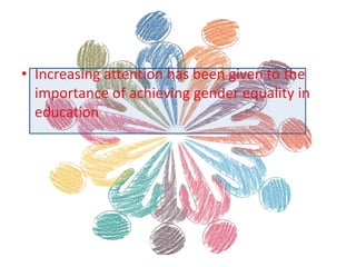 • Increasing attention has been given to the
importance of achieving gender equality in
education.
 
