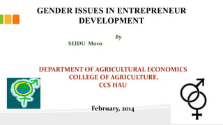 GENDER ISSUES IN ENTREPRENEUR
DEVELOPMENT
By
SEIDU Moro
DEPARTMENT OF AGRICULTURAL ECONOMICS
COLLEGE OF AGRICULTURE,
CCS HAU
February, 2014
 