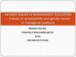 GENDER ISSUES IN MANAGEMENT EDUCATION
 – A study on employability and gender issues
            in managerial positions
                PRESENTED BY
           VISHNU.VISWAMBHARAN
                    AND
               CREMELIN VENUS
 