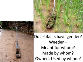 Do artifacts have gender?
Weeder –
Meant for whom?
Made by whom?
Owned, Used by whom?11
 