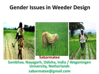 Gender Issues in Weeder Design
Sabarmatee
Sambhav, Nayagarh, Odisha, India / Wageningen
University, Netherlands
sabarmatee@gmail.com
 