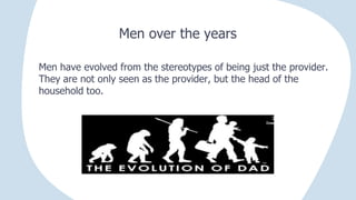 Men over the years
Men have evolved from the stereotypes of being just the provider.
They are not only seen as the provider, but the head of the
household too.
 