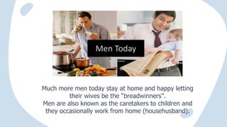 Much more men today stay at home and happy letting
their wives be the “breadwinners”.
Men are also known as the caretakers to children and
they occasionally work from home (househusband).
 