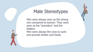 Male Stereotypes
Men were always seen as the strong
one compared to women. They were
seen as the “providers” and the
leaders.
Men were always the ones to work
and provide shelter and foods.
 