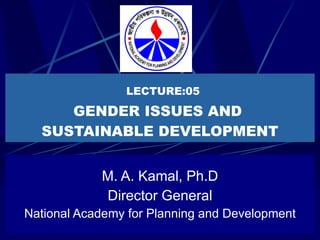 LECTURE:05 GENDER ISSUES AND  SUSTAINABLE DEVELOPMENT M. A. Kamal, Ph.D Director General National Academy for Planning and Development 