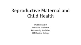 Reproductive Maternal and
Child Health
Dr. Shubha DB
Associate Professor
Community Medicine
JJM Medical College
 
