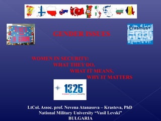 GENDER ISSUES
WOMEN IN SECURITY:
WHAT THEY DO,
WHAT IT MEANS,
WHY IT MATTERS
LtCol. Assoc. prof. Nevena Atanasova – Krasteva, PhD
National Military University “Vasil Levski”
BULGARIA
Erasmus+
 