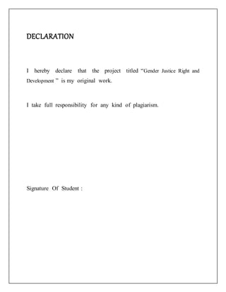 DECLARATION
I hereby declare that the project titled “Gender Justice Right and
Development ” is my original work.
I take full responsibility for any kind of plagiarism.
Signature Of Student :
 