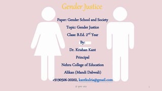 Gender Justice
Paper: Gender School and Society
Topic: Gender Justice
Class: B.Ed. 2nd Year
By:
Dr. Krishan Kant
Principal
Nehru College of Education
Alikan (Mandi Dabwali)
+9190506-20202, kantkulria@gmail.com
डॉ कृ ष्ण क ांत 1
 