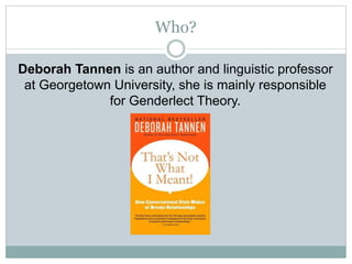 Who?
Deborah Tannen is an author and linguistic professor
at Georgetown University, she is mainly responsible
for Genderlect Theory.
 