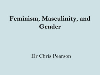 Feminism, Masculinity, and
Gender
Dr Chris Pearson
 
