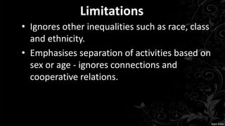 Limitations
• Ignores other inequalities such as race, class
and ethnicity.
• Emphasises separation of activities based on
sex or age - ignores connections and
cooperative relations.
 