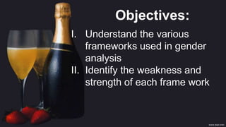 I. Understand the various
frameworks used in gender
analysis
II. Identify the weakness and
strength of each frame work
Objectives:
 