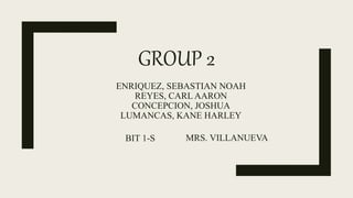 GROUP 2
ENRIQUEZ, SEBASTIAN NOAH
REYES, CARL AARON
CONCEPCION, JOSHUA
LUMANCAS, KANE HARLEY
BIT 1-S MRS. VILLANUEVA
 
