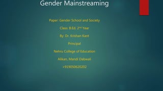 Gender Mainstreaming
Paper: Gender School and Society
Class: B.Ed. 2nd Year
By: Dr. Krishan Kant
Principal
Nehru College of Education
Alikan, Mandi Dabwali
+919050620202
 
