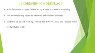 LEADERSHIP IN WORKPLACE
 Male dominance in organizational set up in more prevalent in our society
 This affects the way ...
