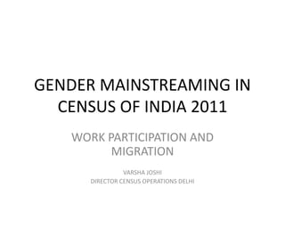 GENDER MAINSTREAMING IN
  CENSUS OF INDIA 2011
   WORK PARTICIPATION AND
         MIGRATION
                VARSHA JOSHI
      DIRECTOR CENSUS OPERATIONS DELHI
 