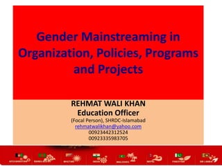 Gender Mainstreaming in
Organization, Policies, Programs
and Projects
REHMAT WALI KHAN
Education Officer
(Focal Person), SHRDC-Islamabad
rehmatwalikhan@yahoo.com
00923442312524
00923335983705

 