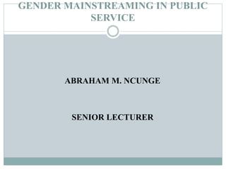 GENDER MAINSTREAMING IN PUBLIC
SERVICE
ABRAHAM M. NCUNGE
SENIOR LECTURER
 