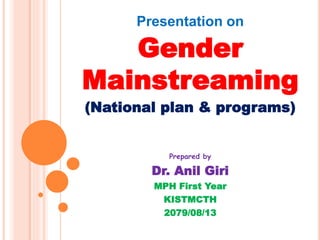 Presentation on
Gender
Mainstreaming
(National plan & programs)
Prepared by
Dr. Anil Giri
MPH First Year
KISTMCTH
2079/08/13
 