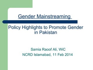 Gender Mainstreaming
Policy Highlights to Promote Gender
in Pakistan

Samia Raoof Ali, WiC
NCRD Islamabad, 11 Feb 2014

 