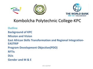 Kombolcha Polytechnic College-KPC
Outline
Background of KPC
Mission and Vision
East African Skills Transformation and Regional Integration-
EASTRIP
Program Development Objective(PDO)
RFTIs
DLIs
Gender and M & E
KPC-EASTRIP
 