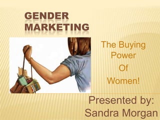 Gender Marketing The Buying Power Of Women! Presented by: Sandra Morgan 
