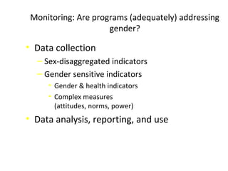 Monitoring: Are programs (adequately) addressing
gender?
• Data collection
‒ Sex-disaggregated indicators
‒ Gender sensitive indicators
• Gender & health indicators
• Complex measures
(attitudes, norms, power)
• Data analysis, reporting, and use
 