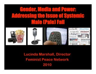 Gender, Media and Power:
Addressing the Issue of Systemic
        Male (Pale) Fail




     Lucinda Marshall, Director
      Feminist Peace Network
                2010
 
