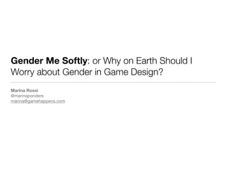 Gender Me Softly: or Why on Earth Should I
Worry about Gender in Game Design?
Marina Rossi 
@marinaponders 
marina@gamehappens.com
 