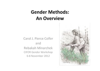 Gender Methods:
       An Overview


Carol J. Pierce Colfer
         and
Rebakah Minarchek
CIFOR Gender Workshop
  6‐8 November 2012
 