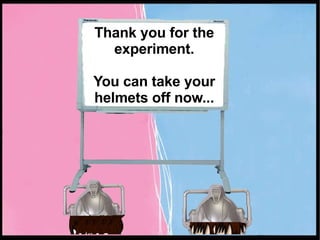 Thank you for the experiment. You can take your helmets off now... 