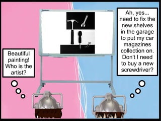 Beautiful painting! Who is the artist? Ah, yes... need to fix the new shelves in the garage to put my car magazines collection on. Don't I need to buy a new screwdriver? 