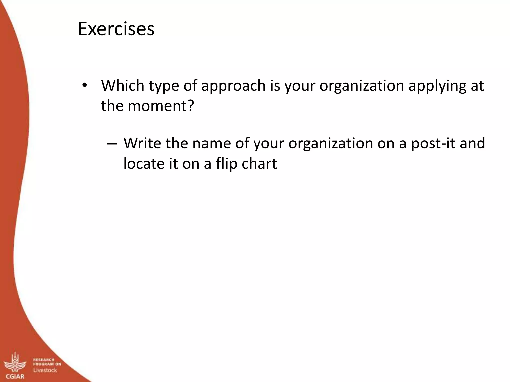 Exercises
• Which type of approach is your organization applying at
the moment?
– Write the name of your organization on a post-it and
locate it on a flip chart
 