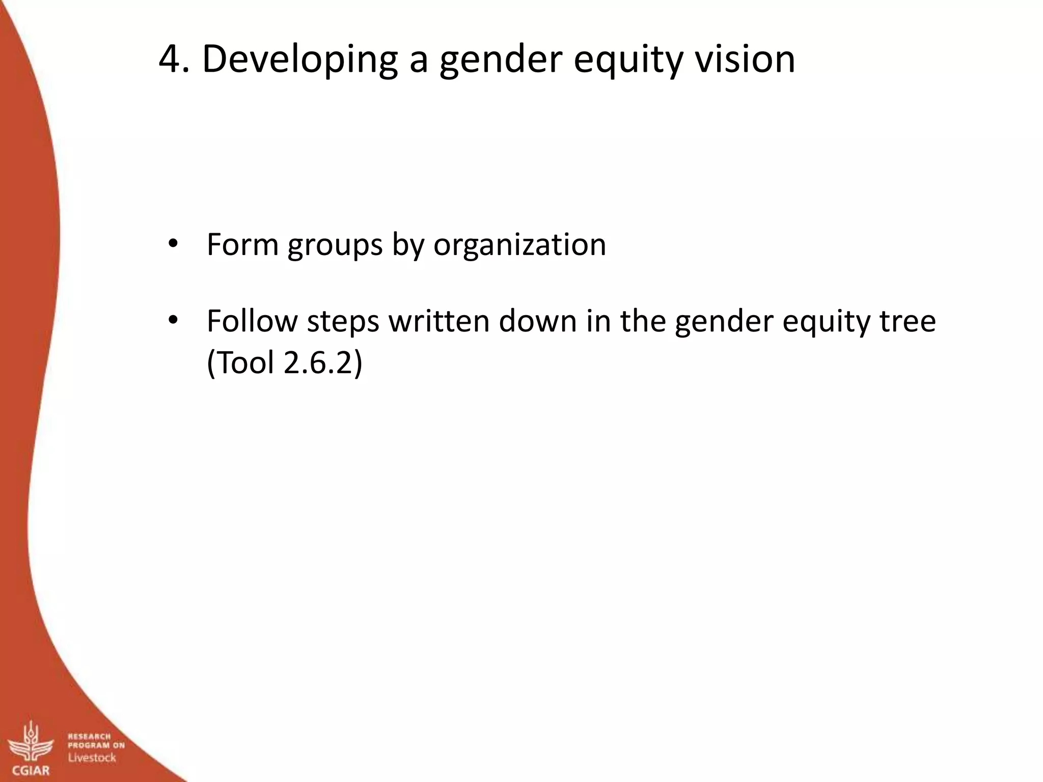 4. Developing a gender equity vision
• Form groups by organization
• Follow steps written down in the gender equity tree
(Tool 2.6.2)
 