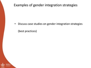 Examples of gender integration strategies
• Discuss case studies on gender integration strategies
(best practices)
 