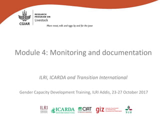 Module 4: Monitoring and documentation
ILRI, ICARDA and Transition International
Gender Capacity Development Training, ILRI Addis, 23-27 October 2017
 