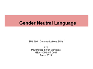 Gender Neutral Language
SML 794 : Communications Skills
By :
Pawandeep Singh Maniktala
MBA – DMS IIT Delhi
Batch 2015
 
