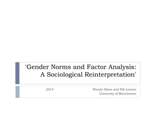 'Gender Norms and Factor Analysis:
A Sociological Reinterpretation'
2014 Wendy Olsen and Nik Loynes
University of Manchester
 