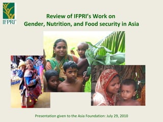 Review of IFPRI’s Work on  Gender, Nutrition, and Food security in Asia Presentation given to the Asia Foundation: July 29, 2010 