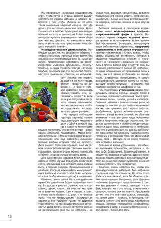 12
Мы предлагаем несколько видоизменить
игру: пусть петух и курица вдвоём выйдут
погулять со своими детками и вдвоём за-
ботятся о том, чтобы уберечь их от кота.
Такая инновация закрепит идею о том, что
дети – это не только «женское дело». А по-
скольку кот в любом случае рано или поздно
поймает кого-то из цыплят, не будет повода
интерпретировать случившееся таким обра-
зом, что это, дескать, мать-недотёпа вино-
вата, и ей не хватило присутствия «настоя-
щего мужского плеча»…
Исследовательская деятельность. На-
блюдая за детьми, мы абсолютно уверены –
любознательность присуща всем детям без
исключения! Но некоторые дети (а чаще де-
вочки) предпочитают наблюдать за экспе-
риментами издалека. Догадались, почему?
Конечно, в садик привели этакую «куколку
Барби», по дороге раз сто пятьдесят строго-
настрого приказали: «Смотри, не испачкай-
ся!» (платье не порви),
да еще и в её пол «гвоздь
вбили»: «Ведь ты же де-
вочка!»… И как с «эта-
кой красотой» смешивать
краски, сажать лук, ис-
следовать песок? А ведь
если уже потрогала песок
хоть одним пальчиком,
как же удержаться, чтобы
не продолжить исследо-
вать его двумя руками…
Мы нередко наблюдаем
грустную картину: купили
чаду дорогущую машинку и
дали с собой в детский сад,
где в какой-то момент дети
решили посмотреть, что же там внутри – разо-
брали, отломали, поцарапали… Мама вече-
ром в истерике: «Это же такая дорогая (кол-
лекционная или еще какая-то) машинка!
Больше вообще игрушек тебе не куплю!».
Дитё рыдает. Хотя, как правило, ещё на са-
мом первом родительском собрании мы рас-
сказываем, какие игрушки можно приносить
в группу, а какие лучше оставить дома.
Для расчудесных нарядов тоже есть свое
время и место. Лучше объяснить родителям
сразу, что одежда для детского сада должна
быть, в первую очередь, функциональной и
удобной! И всегда можно найти компромисс,
имея запасной комплект (или даже несколь-
ко – для особо активных деток) в шкафчике.
Конечно, учить детей быть аккуратными
нужно. Но давайте не будем перегибать пал-
ку. В саду дети рисуют (причем, часто кра-
сками), лепят, клеят… На участке мы тоже
не в вакууме играем. Там и песок, и снег,
а очень часто бывают (о, ужас!) и грязные
лужи! Что же теперь делать? Выстроиться
парами и всю прогулку гулять по дорожке
туда-обратно? А как же двигательная актив-
ность? Дома бегать нельзя, в группе сильно
не разбежишься (как бы ни хотелось), на
улице тоже, выходит, нельзя (ведь во время
подвижных игр можно упасть, испачкаться,
ушибиться). А еще на улицу всегда выносят-
ся ведерки, лопатки, мячики и куча других
вещей...
Большое значение в гендерном воспи-
тании имеет моделирование предмет-
но-развивающей среды в группе. Во-
первых, нужно создать игровые зоны,
доступные и используемые всеми детьми
без исключения. Во-вторых, контролируя
наши собственные стереотипы, корректно
расположить в этих зонах игрушки (на-
пример, тематически). Очень важно, чтобы
сферы социальной активности, которые в
обществе традиционно относят к «муж-
ским» и «женским», зонально не находи-
лись в группе далеко друг от друга: если вы
«кухню» расположите далеко от «работы»,
то даже номинально не привязывая зоны к
полу, вы всё равно отобразите их поляр-
ность. Старайтесь использовать и самую
разнообразную цветовую гамму (а не при-
вычную розово-голубую) – в группе, при
подборе наклеек на шкафчики и т.д.
При подготовке утренников важно про-
думывать каждую мелочь, каждое слово в
сценарии, осознавать истинный смысл пред-
лагаемых песен, сценок, ролей и костюмов.
Гномики, зайчики – замечательные роли, но
почему-то они всегда достаются мальчикам!
Им же, как правило, дают играть пиратов,
разбойников, других «сомнительных эле-
ментов», а ещё всяких силачей, но обратите
внимание – все эти роли чаще исполняют
ребята покрупнее, повыше, посильнее, тог-
да как щупленьким и слабеньким деткам до-
стаются одни лишь снеговички и петрушки.
Так уже в детском саду мы как бы ранжиру-
ем мальчиков по признаку маскулинности,
готовя их к осознанию того, что физическая
мощь, сила – это чуть ли не самое главное,
чем «славен» мальчик!
Девочки во время утренников – это обыч-
но снежинки, принцессы, матрёшки – та-
кие себе безвольные, безынициативные, в
общем-то, ведомые существа. Данная поло-
ролевая модель наглядно демонстрирует де-
тям: женский пол слабее мужского, а значит
должен уступать ему первенство!
Конечно, очень хотелось бы, чтобы сам
драматургический материал был образцом
гендерной чувствительности. Но если этого
добиться невозможно, хотя бы объясните де-
тям происходящее. Например, роль Царевны
Несмеяны формирует представление о том,
что все девочки – плаксы, выходит – сла-
бые, плакать же – это плохо, а мальчики –
сильные, потому они не плачут. Расскажите
детям, что это всё-таки сказка, неправда,
на самом деле – плакать, в принципе, не-
зазорно никому, это всего лишь проявление
эмоций, которые совершенно необязатель-
но держать в себе, а хныкать беспричинно и
все время – плохо для всех.
 