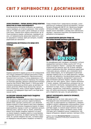 20
ЛІЛІЯ ГРИНЕВИЧ – ПЕРША ЖІНКА СЕРЕД ОСВІТНІХ
МІНІСТРІВ ЗА РОКИ НЕЗАЛЕЖНОСТІ
Новопризначена міністерка пообіцяла, що українські
школи перейдуть на 12-річне навчання: «Нам потрібні
нові цілі і новий сенс освіти. Дітям необхідна не тільки
сума знань, повинен бути перелік компетенцій. Це не
тільки володіння мовами, математика, природничі на-
уки, а й підприємництво, фінансова грамотність, вмін-
ня працювати в команді. Щоб цим володіти, потрібен
додатковий рік навчання».
АМЕРИКАНКА ВСТУПИЛА В УСІ ВИШІ ЛІГИ
ПЛЮЩА
Подавши документи відразу до всіх 8-ми університетів
Ліги плюща (вважаються найпрестижнішими в США),
до Нью-Йоркського університету і Массачусетського
технологічного інституту, 17-річна американка з сім’ї
нігерійських іммігрантів Аугуста Уваманзу-Нна отрима-
ла позитивні відповіді. Дівчина є фіналісткою конкурсу
талантів Intel Science Talent Search. У 2016 році вона
отримала запрошення до Білого дому на виставку на-
укових досягнень White House Science Fair. Аугуста
поки не вирішила, якому з вишів надати перевагу, за-
значивши, що відвідувати будь-який з них буде вели-
чезною честю.
НА EDCAMP UKRAINE ВІДБУЛАСЯ ГЕНДЕРНА
ЕКСПЕРТНА ПАРАЛЕЛЬ
9 та 10 квітня у Харкові відбулася Друга Національна
(не) конференція для шкільних педагогів EdCamp
Ukraine 2016. Цьогоріч учительство з усіх областей
України вперше в історії проекту мало змогу відвідати
14 локацій, присвячених гендерночутливому та недис-
кримінаційному підходу в освіті (це проблемні дискусії,
майстер-класи, тренінги про те, якими, наприклад,
можуть бути прояви гендерної нерівності на уроці,
чи можна поєднати гендерну рівність із культурними
традиціями та релігією, як обрати кар’єру без стерео-
типів, як з дітьми говорити про секс, чи можна швид-
ко перевірити власний рівень гендерної чутливості).
Серед спікерок були і представниці закладів, у яких
реалізується гендерний освітній експеримент: Оксана
Кочерга (Лозівський НВК № 10) і Валентина Какадій
(Огієвський НВК), представивши тему «Гендерний
прорив школи можливий: з досвіду мого навчального
закладу», поділилися власними спостереженнями пе-
ребування в експерименті.
НА KICKSTARTER ЗІБРАЛИ ГРОШІ НА
НЕСТЕРЕОТИПНИЙ ЖУРНАЛ ДЛЯ ДІВЧАТОК
На краудфандинговій платформі «Kickstarter» успішно
завершилася кампанія зі збору коштів (167 717 до-
ларів) на видання «Kazoo» – журналу без гендерних
стереотипів для дівчаток від 5 до 10 років. Авторка
проекту американка Ерін Брін, досвідчена редакторка
і мама двох доньок, виявила, що в книжкових мага-
зинах немає видань, які не нав’язували б дівчаткам
надумані правила про те, як треба одягатися, поводи-
тися або чим займатися. Альтернативний журнал, який
вона вирішила створити, виходитиме 4 рази на рік і
буде мотивувати дівчаток творити, вивчати будь-які
цікаві для них теми, мріяти, грати і ставити запитання.
У ньому, зокрема, публікуватимуть матеріали про на-
уку, технології, мистецтво, природознавство, критичне
мислення та спорт. Участь у створенні візьмуть пись-
менниці, журналістки, спортсменки, художниці, науко-
виці, які своїми досягненнями підтверджують безглуз-
дість стереотипу про щось «не для дівчаток».
ДІВЧАТ ЗАКЛИКАЮТЬ ОБИРАТИ ПРОФЕСІЇ,
ПОВ’ЯЗАНІ З ІКТ
З нагоди шостого за ліком «Дня дівчат в ІКТ»,
Міжнародний союз електрозв’язку закликає усіх уче-
ниць світу не орієнтуватися на стереотипи, а обирати
професії в області інформаційно-комунікаційних техно-
логій, де найближчим часом відчуватиметься серйоз-
ний брак кадрів. Із кожним роком кампанія стає все
більш популярною, зараз у ній беруть участь понад
150 країн світу (передусім школи, університети, гро-
мадські об’єднання, приватні кампанії, пов’язані з ІКТ).
СВІТ У НЕРІВНОСТЯХ І ДОСЯГНЕННЯХ
Рубрику підготував Володимир Карпов за матеріалами
веб-сторінок: ru.epizod.ua, krona.org.ua, wonderzine.com,
unmultimedia.org.
 