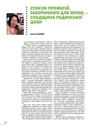 24
А
налізуючи законодавство України,
яке регламентує права жінок на
ринку праці та працевлаштування,
впадає в око його строкатість і відсутність
цілісності. З одного боку, працюючі жінки не
тільки мають рівні права, але і ряд привілеїв
порівняно з чоловіками. З іншого боку, ціла
низка нормативно-правових документів по-
збавляє їх можливості мати рівні з чоловіка-
ми права на вибір тієї чи іншої професії.
Рівність прав жінок і чоловіків та надання
жінкам рівних з чоловіками можливостей у
всіх сферах життєдіяльності людини, вклю-
чаючи ринок праці і працевлаштування, за-
кріпила стаття 24 Конституції України. Зо-
крема, ця стаття говорить: «Не може бути
привілеїв чи обмежень за ознаками раси, ко-
льору шкіри, політичних, релігійних та інших
переконань, статі, етнічного та соціального
походження, майнового стану, місця прожи-
вання, за мовними або іншими ознаками».
Здавалося б, що рівні права працюючих
жінок і чоловіків законодавчо закріплено.
Однак становище уразливих груп залиша-
ється складним попри вжиті Україною кроки
з виконання європейських вимог щодо вдо-
сконалення норм антидискримінаційного за-
конодавства і досягнення необхідних стан-
дартів у сфері захисту прав людини.
Закон «Про засади запобігання та проти-
дії дискримінації в Україні» (№ 5207-VI від
06.09.2012) містить заборону на дискриміна-
цію за ознакою статі, проте права жінок об-
межуються як на практиці, так і в збережених
з радянських часів нормах законів про пра-
цю1
.
Мало того, жінки мають чимало певних
преференцій, пов’язаних із їхньою репро-
дуктивною функцією. Проте низка норма-
тивно-правових документів позбавляє жінок
можливості мати рівні з чоловіками права на
вибір тієї чи іншої професії або виду робіт.
Ідеться, передусім, про не скасовані до сьо-
годні Накази Міністерства охорони здоров’я
«Про затвердження переліку важких робіт і
робіт зі шкідливими і небезпечними умовами
праці, на яких забороняється використання
праці жінок» (від 29.12.1993) та «Про за-
твердження граничних норм підіймання і пе-
реміщення важких речей жінками» (№ 194
від 22.12.1993). Ці документи стали своєрід-
ним рудиментом часів Радянського Союзу,
оскільки були прийняті ще у 1970-х роках,
а в незалежні часи «автоматично» переза-
твердженні без будь-яких змін чи редакції.
Скажімо, заборона на підняття важких пред-
метів може служити формальною підставою
для відмови жінці в цікавій для неї роботі, ін-
коли єдиної, де вона могла б працювати. Ви-
дається, що замість заборони повинні діяти
інші заходи захисту здоров’я жінок: покра-
щення умов праці, чи, в разі необхідності,
попередження про ризики для здоров’я. До
цього ж переліку можна додати законодав-
чу заборону жінкам працювати у нічний час
(з 22.00 до 06.00). Заборони на різні «види
діяльності» для жінок суперечать ст. 17 За-
кону України «Про забезпечення рівних
прав та можливостей чоловіків та жінок»
(№ 2866-IV від 8 вересня 2005 року). Меха-
нізм реалізації рамкового нормативного акту
для досягнення рівності жінок і чоловіків у
трудовій сфері не вироблено, а протиріччя
нових і старих правових норм не усунуто.
Понад 20 років з початку актуалізації
гендерної проблематики в Україні і, власне,
гендерних досліджень, список заборонених
для жінок професій і видів робіт не знайшов
достойної уваги гендерних спеціалістів/-
ок. У багатьох дослідженнях наголошува-
лось, що жінки де-юре мають рівні права з
чоловіками (проте не рівні можливості). У
той час як у країні існують накази, що уне-
можливлюють працевлаштуватися жінкам у
багатьох галузях економіки, що є кричущим
проявом гендерної дискримінації, яку пояс-
нюють піклуванням про їхнє «репродуктив-
не здоров’я».
Жінкам України заборонено працювати у
цілій низці важливих галузей, у тому чис-
Євгенія ЛУЦЕНКО
СПИСОК ПРОФЕСІЙ,
ЗАБОРОНЕНИХ ДЛЯ ЖІНОК, –
СПАДЩИНА РАДЯНСЬКОЇ
ДОБИ
 