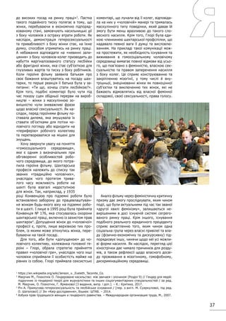 37
до високих посад на ринку праці»3
. Пастка
такого подвійного тиску полягає в тому, що
жінки, перебуваючи в економічно підпоряд-
кованому стані, замовчують насильницькі дії
з боку чоловіків з остраху втрати роботи. Як
наслідок, демонстрація гетеросексуальності
та привабливості з боку жінки стає, на їхню
думку, способом утриматись на ринку праці.
А небажання відповідати на «невинні зали-
цяння» з боку чоловіків-колег призводить до
набуття маргіналізованого статусу лесбійки
або фригідної жінки, яка стає суб’єкткою для
глузливих жартів та тиску з боку робітників.
Коли героїня фільму заявила батькам про
своє бажання влаштуватись на посаду шах-
тарки, то перше реакція її батька була у за-
питанні: «Ти що, хочеш стати лесбійкою?».
Крім того, подібні коментарі було чути під
час показу сцен обідньої перерви на вироб-
ництві – жінки з маскулінною зо-
внішністю чули зневажливі фрази
щодо власної сексуальності. Як на-
слідок, перед героїнями фільму по-
ставала дилема, яка змушувала їх
ставати об’єктками для потіхи чо-
ловічого погляду або відходити на
«периферію» робочого колективу
та перетворюватися на мішені для
знущань.
Хочу звернути увагу на поняття
«гомосоціального середовища»,
яке є одним з визначальних при
обговоренні особливостей робо-
чого середовища, до якого потра-
пила героїня фільму. Шахтарська
професія належить до списку так
званих «традиційно чоловічих»,
унаслідок чого протягом трива-
лого часу можливість роботи на
шахті була взагалі недоступною
для жінок. Так, наприклад, у 1935
році Конвенцією про підземні роботи було
встановлено заборону до працевлаштуван-
ня жінкам будь-якого віку на підземні робо-
ти в шахті. І лише в 1995 році була прийнята
Конвенція № 176, яка стосувалась охорони
шахтарської праці, включно із захистом прав
шахтарок4
. Допущення жінок до «чоловічої»
професії є, проте, лише верхівкою тих про-
блем, із якими може зіткнутись жінка, пере-
буваючи на такій посаді.
Для того, аби бути «допущеною» до чо-
ловічого колективу, колежанка головної ге-
роїні – Глорі, обрала стратегію прийняття
правил «чоловічої гри», унаслідок чого інші
чоловіки сприймали її особистість майже на
рівних із собою. Глорі приймала сексистські
коментарі, що лунали від її колег, відповіда-
ла на них у «чоловічій» манері та трималась
маскулінного типу поведінки, який давав їй
змогу бути менш вразливою до такого сло-
весного насилля. Крім того, Глорі була єди-
ною членкинею шахтарської профспілки, що
надавало певної ваги її думці та висловлю-
ванням. На прикладі такої комунікації мож-
на простежити, як необхідність існування та
виживання в гомосоціальному чоловічому
середовищі вимагає повної відмови від усьо-
го, що пов’язано з фемінністю, власною сек-
суальністю та правом заперечення насилля
з боку колег. Це сприяє конструюванню та
закріпленню мізогінії, у тому числі й вну-
трішньої, знецінюванні жінки як повноцінної
суб’єктки та виключенню тих жінок, які не
бажають відмовлятись від власної фемінної
складової, своєї сексуальності, права голосу.
Аналіз фільму через феміністичну критичну
призму дає змогу прослідкувати, яким чином
події, що були актуальними під час так званої
«другої хвилі фемінізму», залишаються не-
вирішеними в досі існуючій системі сегрего-
ваного ринку праці. Крім іншого, існування
подібного реального юридичного прецеденту
сприяє висвітленню того, яким чином одна
соціальна група через власні привілеї та вла-
ду (фізично-економічну та дискурсивну) під-
порядковує іншу, чинячи щодо неї усі можли-
ві форми насилля. Як наслідок, перегляд цієї
кінострічки дає чимало причинків для розду-
мів, а також рефлексії щодо власного досві-
ду проживання в мізогінному, гомофобному,
дискримінаційному середовищі.
1
https://en.wikipedia.org/wiki/Jenson_v._Eveleth_Taconite_Co.
2
Маєрчик М., Плахотнік О. Гендероване насильство: між звичаєм і злочином (Розділ 9) // Гендер для медій:
підручник із гендерної теорії для журналістики та інших соціогуманітарних спеціальностей / за ред.
М. Маєрчик, О. Плахотнік, Г. Ярманової [3 видання, випр. і доп.]. – К.: Критика, 2017.
3
Річ А. Примусова гетеросексуальність та лесбійське існування / [пер. з англ. М. Суяркулової, під ред.
О. Шаталової] // Зін «Квір-дослідження», Бішкек: ШТАБ. – 2014.
4
Азбука прав трудящихся женщин и гендерного равенства. – Международная организация труда, М., 2007.
 